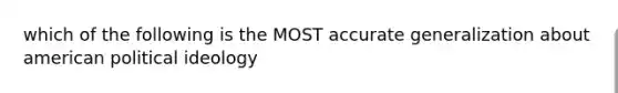 which of the following is the MOST accurate generalization about american political ideology