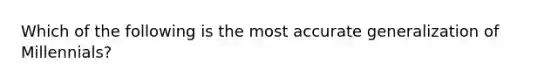 Which of the following is the most accurate generalization of Millennials?