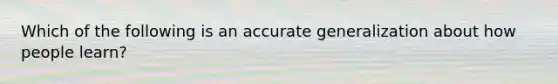 Which of the following is an accurate generalization about how people learn?