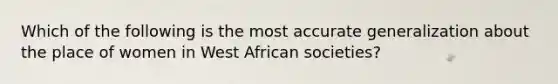 Which of the following is the most accurate generalization about the place of women in West African societies?