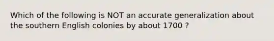 Which of the following is NOT an accurate generalization about the southern English colonies by about 1700 ?