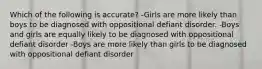 Which of the following is accurate? -Girls are more likely than boys to be diagnosed with oppositional defiant disorder. -Boys and girls are equally likely to be diagnosed with oppositional defiant disorder -Boys are more likely than girls to be diagnosed with oppositional defiant disorder