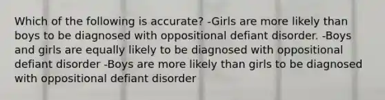 Which of the following is accurate? -Girls are more likely than boys to be diagnosed with oppositional defiant disorder. -Boys and girls are equally likely to be diagnosed with oppositional defiant disorder -Boys are more likely than girls to be diagnosed with oppositional defiant disorder