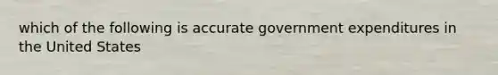 which of the following is accurate government expenditures in the United States