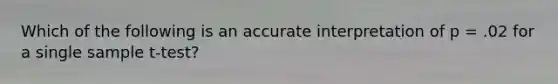 Which of the following is an accurate interpretation of p = .02 for a single sample t-test?