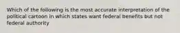 Which of the following is the most accurate interpretation of the political cartoon in which states want federal benefits but not federal authority