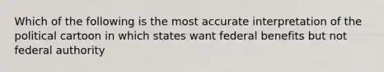 Which of the following is the most accurate interpretation of the political cartoon in which states want federal benefits but not federal authority