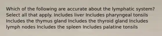 Which of the following are accurate about the lymphatic system? Select all that apply. Includes liver Includes pharyngeal tonsils Includes the thymus gland Includes the thyroid gland Includes lymph nodes Includes the spleen Includes palatine tonsils