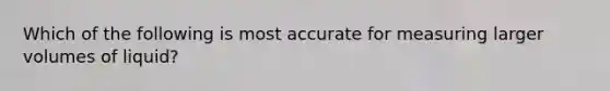 Which of the following is most accurate for measuring larger volumes of liquid?