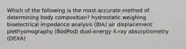 Which of the following is the most accurate method of determining body composition? hydrostatic weighing bioelectrical impedance analysis (BIA) air displacement plethysmography (BodPod) dual-energy X-ray absorptiometry (DEXA)