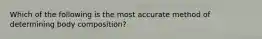 Which of the following is the most accurate method of determining body composition?