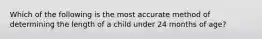 Which of the following is the most accurate method of determining the length of a child under 24 months of age?