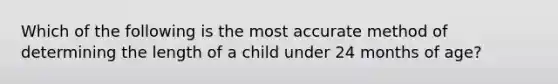 Which of the following is the most accurate method of determining the length of a child under 24 months of age?