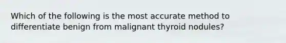 Which of the following is the most accurate method to differentiate benign from malignant thyroid nodules?