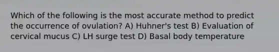 Which of the following is the most accurate method to predict the occurrence of ovulation? A) Huhner's test B) Evaluation of cervical mucus C) LH surge test D) Basal body temperature