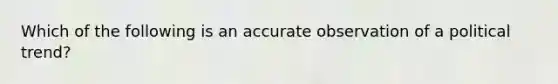 Which of the following is an accurate observation of a political trend?