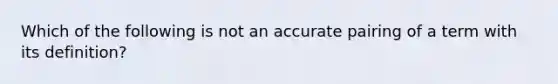 Which of the following is not an accurate pairing of a term with its definition?