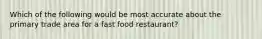 Which of the following would be most accurate about the primary trade area for a fast food restaurant?