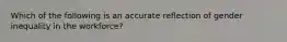 Which of the following is an accurate reflection of gender inequality in the workforce?