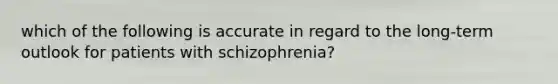 which of the following is accurate in regard to the long-term outlook for patients with schizophrenia?