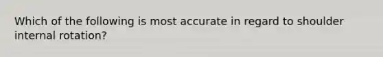 Which of the following is most accurate in regard to shoulder internal rotation?