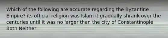 Which of the following are accurate regarding the Byzantine Empire? its official religion was Islam it gradually shrank over the centuries until it was no larger than the city of Constantinople Both Neither