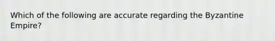 Which of the following are accurate regarding the Byzantine Empire?