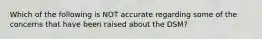 Which of the following is NOT accurate regarding some of the concerns that have been raised about the DSM?