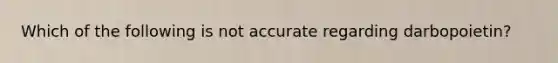 Which of the following is not accurate regarding darbopoietin?