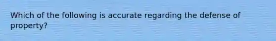 Which of the following is accurate regarding the defense of property?