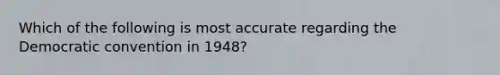 Which of the following is most accurate regarding the Democratic convention in 1948?