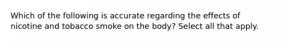 Which of the following is accurate regarding the effects of nicotine and tobacco smoke on the body? Select all that apply.