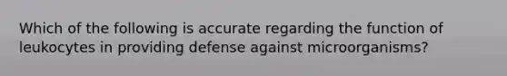 Which of the following is accurate regarding the function of leukocytes in providing defense against microorganisms?