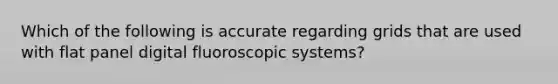 Which of the following is accurate regarding grids that are used with flat panel digital fluoroscopic systems?