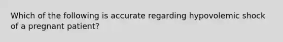 Which of the following is accurate regarding hypovolemic shock of a pregnant patient?