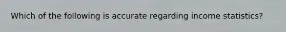 Which of the following is accurate regarding income statistics?