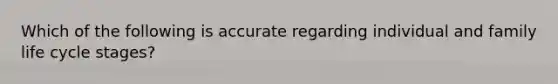 Which of the following is accurate regarding individual and family life cycle stages?
