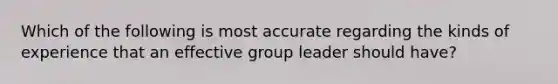 Which of the following is most accurate regarding the kinds of experience that an effective group leader should have?