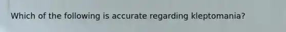 Which of the following is accurate regarding kleptomania?