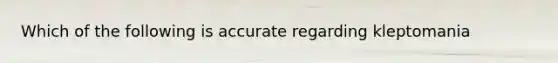 Which of the following is accurate regarding kleptomania