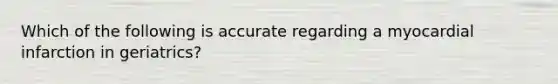 Which of the following is accurate regarding a myocardial infarction in geriatrics?