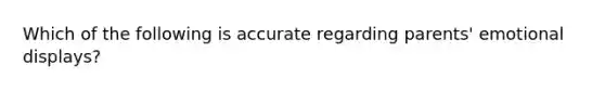 Which of the following is accurate regarding parents' emotional displays?