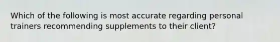 Which of the following is most accurate regarding personal trainers recommending supplements to their client?