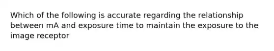 Which of the following is accurate regarding the relationship between mA and exposure time to maintain the exposure to the image receptor