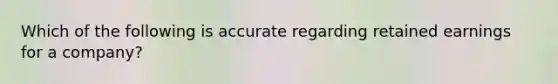 Which of the following is accurate regarding retained earnings for a company?