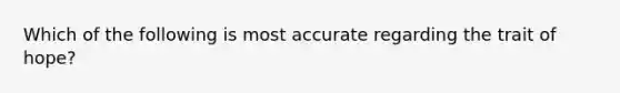 Which of the following is most accurate regarding the trait of hope?
