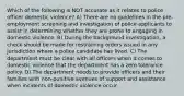 Which of the following is NOT accurate as it relates to police officer domestic violence? A) There are no guidelines in the pre-employment screening and investigation of police applicants to assist in determining whether they are prone to engaging in domestic violence. B) During the background investigation, a check should be made for restraining orders issued in any jurisdiction where a police candidate has lived. C) The department must be clear with all officers when it comes to domestic violence that the department has a zero tolerance policy. D) The department needs to provide officers and their families with non-punitive avenues of support and assistance when incidents of domestic violence occur.