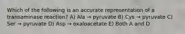 Which of the following is an accurate representation of a transaminase reaction? A) Ala → pyruvate B) Cys → pyruvate C) Ser → pyruvate D) Asp → oxaloacetate E) Both A and D