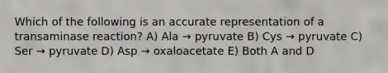 Which of the following is an accurate representation of a transaminase reaction? A) Ala → pyruvate B) Cys → pyruvate C) Ser → pyruvate D) Asp → oxaloacetate E) Both A and D