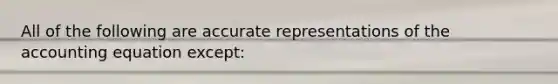 All of the following are accurate representations of the accounting equation except: